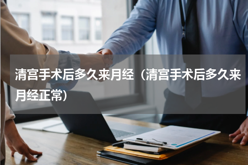 清宫手术后多久来月经（清宫手术后多久来月经正常）