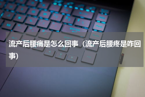流产后腰痛是怎么回事（流产后腰疼是咋回事）