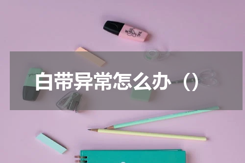 白带异常怎么办（）