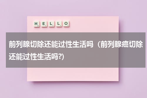 前列腺切除还能过性生活吗（前列腺癌切除还能过性生活吗?）