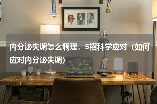 内分泌失调怎么调理，5招科学应对（如何应对内分泌失调）