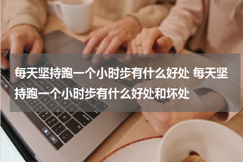 每天坚持跑一个小时步有什么好处 每天坚持跑一个小时步有什么好处和坏处