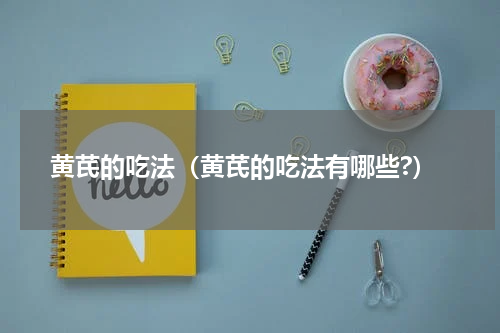 黄芪的吃法（黄芪的吃法有哪些?）