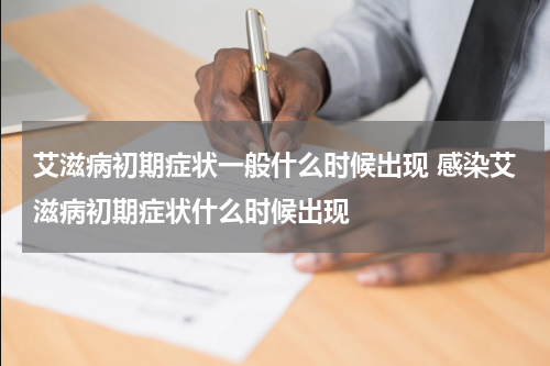 艾滋病初期症状一般什么时候出现 感染艾滋病初期症状什么时候出现