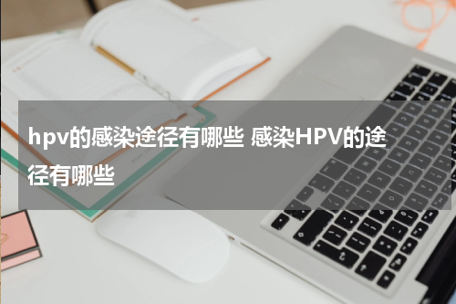 hpv的感染途径有哪些 感染HPV的途径有哪些