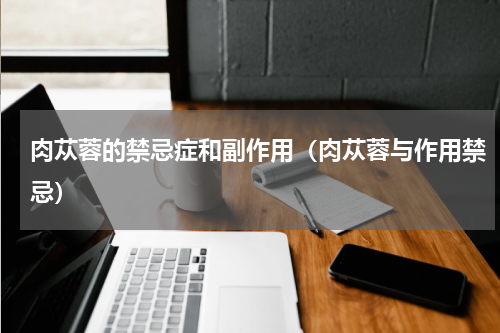 肉苁蓉的禁忌症和副作用（肉苁蓉与作用禁忌）