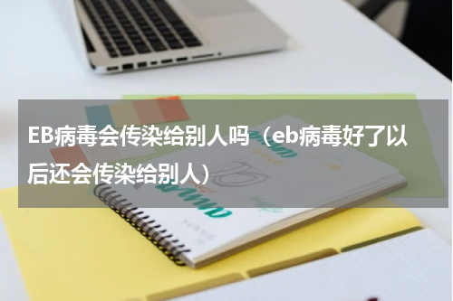 EB病毒会传染给别人吗（eb病毒好了以后还会传染给别人）