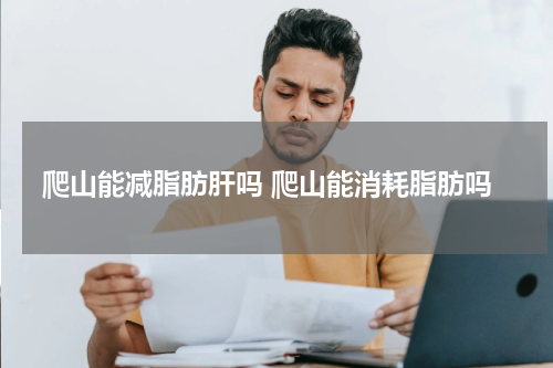爬山能减脂肪肝吗 爬山能消耗脂肪吗