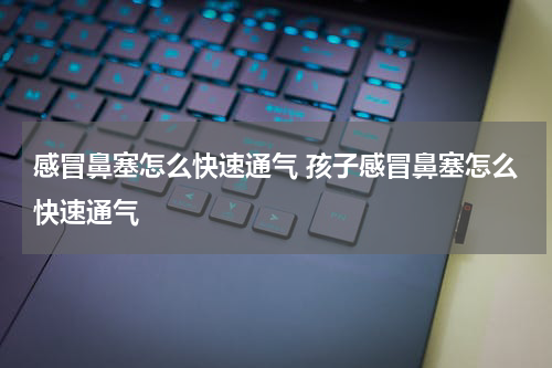 感冒鼻塞怎么快速通气 孩子感冒鼻塞怎么快速通气