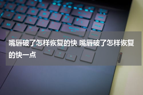 嘴唇破了怎样恢复的快 嘴唇破了怎样恢复的快一点