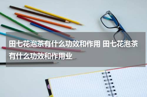 田七花泡茶有什么功效和作用 田七花泡茶有什么功效和作用业
