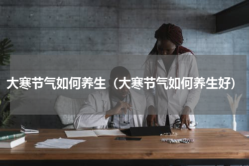 大寒节气如何养生（大寒节气如何养生好）