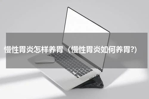 慢性胃炎怎样养胃（慢性胃炎如何养胃?）