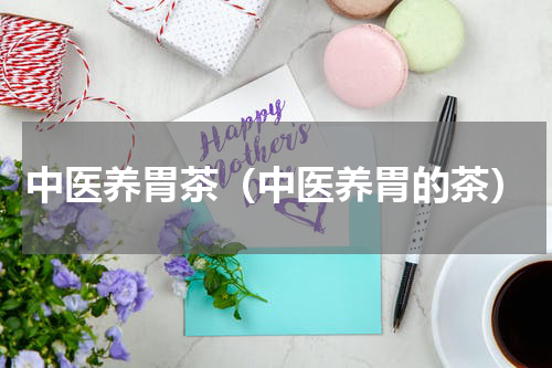 中医养胃茶（中医养胃的茶）