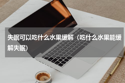 失眠可以吃什么水果缓解（吃什么水果能缓解失眠）