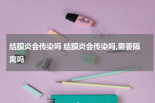 结膜炎会传染吗 结膜炎会传染吗,需要隔离吗