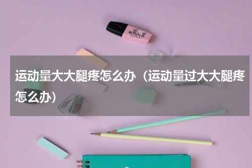 运动量大大腿疼怎么办（运动量过大大腿疼怎么办）