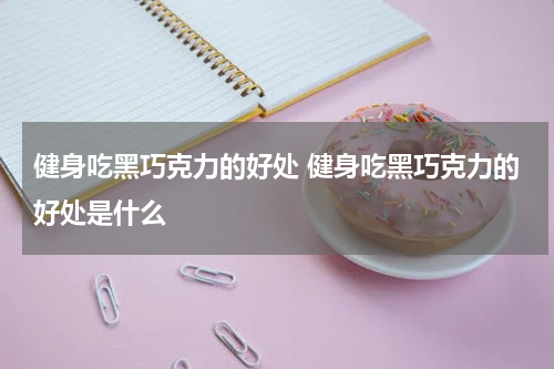 健身吃黑巧克力的好处 健身吃黑巧克力的好处是什么