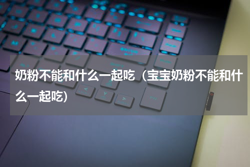 奶粉不能和什么一起吃（宝宝奶粉不能和什么一起吃）