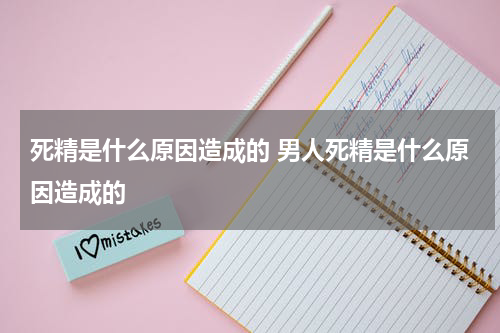 死精是什么原因造成的 男人死精是什么原因造成的