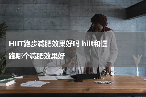 HIIT跑步减肥效果好吗 hiit和慢跑哪个减肥效果好