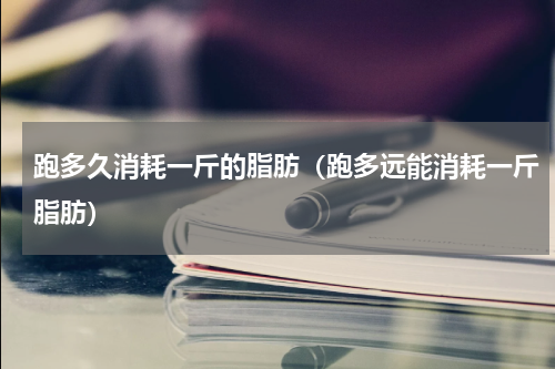跑多久消耗一斤的脂肪（跑多远能消耗一斤脂肪）