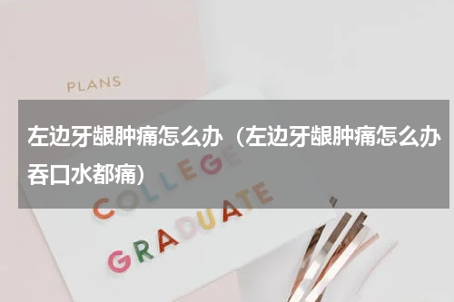 左边牙龈肿痛怎么办（左边牙龈肿痛怎么办吞口水都痛）