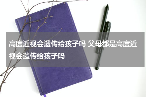 高度近视会遗传给孩子吗 父母都是高度近视会遗传给孩子吗