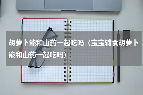 胡萝卜能和山药一起吃吗（宝宝辅食胡萝卜能和山药一起吃吗）