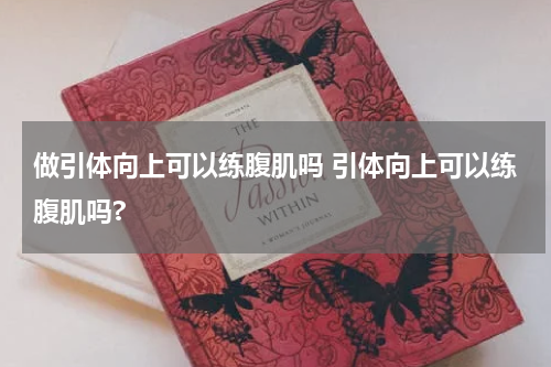 做引体向上可以练腹肌吗 引体向上可以练腹肌吗?