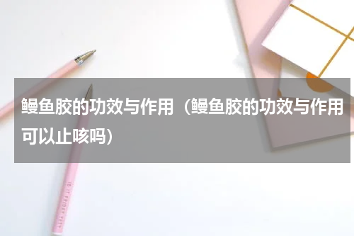 鳗鱼胶的功效与作用（鳗鱼胶的功效与作用可以止咳吗）