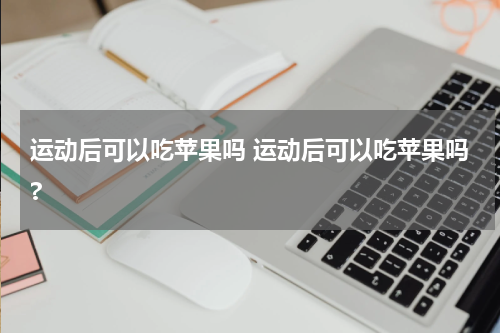 运动后可以吃苹果吗 运动后可以吃苹果吗?