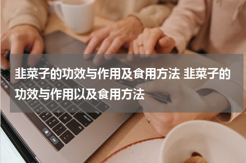 韭菜子的功效与作用及食用方法 韭菜子的功效与作用以及食用方法
