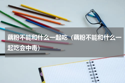 藕粉不能和什么一起吃（藕粉不能和什么一起吃会中毒）