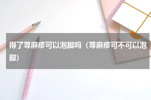 得了荨麻疹可以泡脚吗（荨麻疹可不可以泡脚）