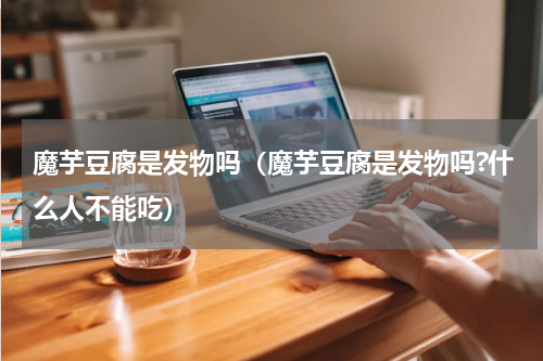 魔芋豆腐是发物吗（魔芋豆腐是发物吗?什么人不能吃）