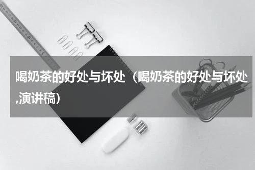 喝奶茶的好处与坏处（喝奶茶的好处与坏处,演讲稿）