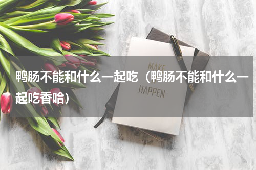 鸭肠不能和什么一起吃（鸭肠不能和什么一起吃香哈）