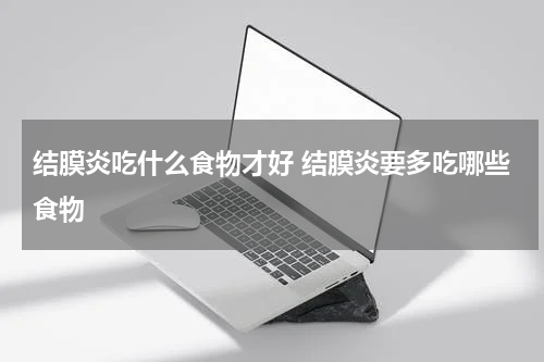 结膜炎吃什么食物才好 结膜炎要多吃哪些食物