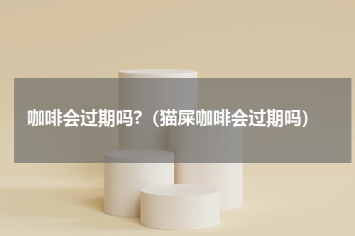 咖啡会过期吗?（猫屎咖啡会过期吗）