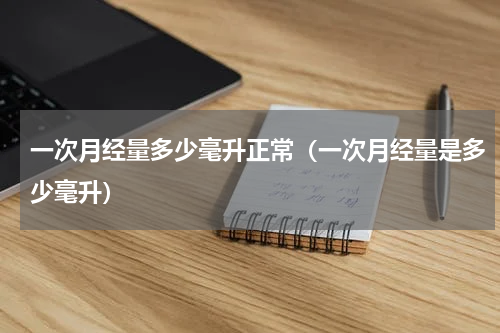 一次月经量多少毫升正常（一次月经量是多少毫升）