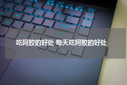 吃阿胶的好处 每天吃阿胶的好处