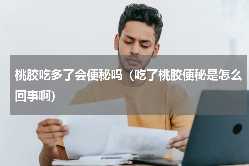 桃胶吃多了会便秘吗（吃了桃胶便秘是怎么回事啊）