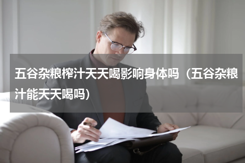 五谷杂粮榨汁天天喝影响身体吗（五谷杂粮汁能天天喝吗）