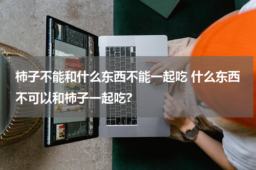 柿子不能和什么东西不能一起吃 什么东西不可以和柿子一起吃?