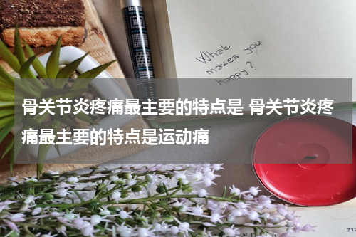 骨关节炎疼痛最主要的特点是 骨关节炎疼痛最主要的特点是运动痛