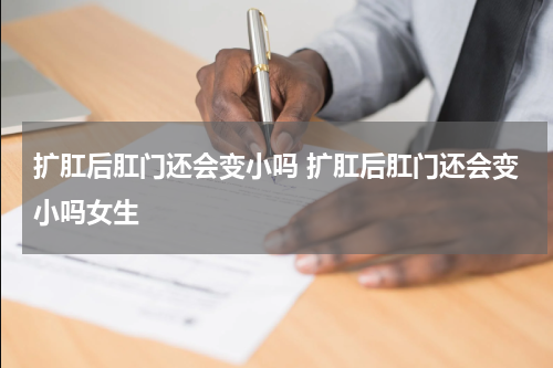 扩肛后肛门还会变小吗 扩肛后肛门还会变小吗女生
