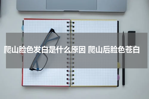 爬山脸色发白是什么原因 爬山后脸色苍白