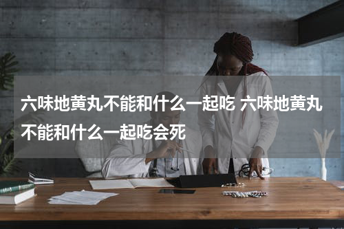 六味地黄丸不能和什么一起吃 六味地黄丸不能和什么一起吃会死