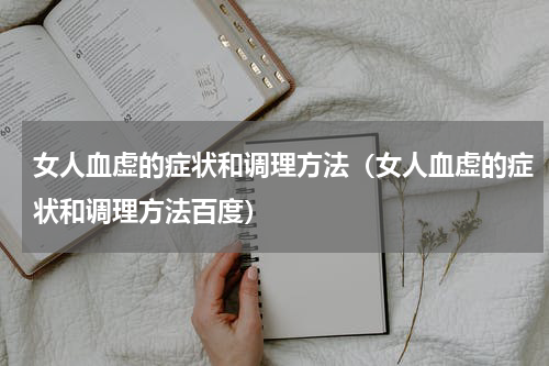 女人血虚的症状和调理方法（女人血虚的症状和调理方法百度）